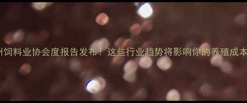 图片 杭州饲料业协会度报告发布！这些行业趋势将影响你的养殖成本🌟2