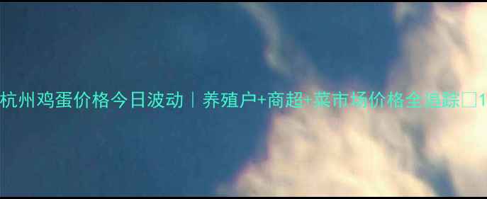 图片 杭州鸡蛋价格今日波动｜养殖户+商超+菜市场价格全追踪🥚1