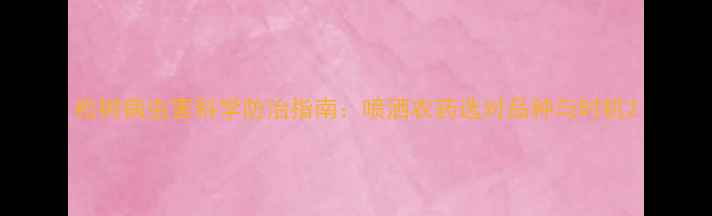 图片 松树病虫害科学防治指南：喷洒农药选对品种与时机2