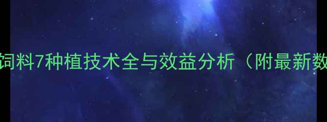 图片 果中饲料7种植技术全与效益分析（附最新数据）