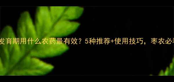 图片 枣树发育期用什么农药最有效？5种推荐+使用技巧，枣农必看！1