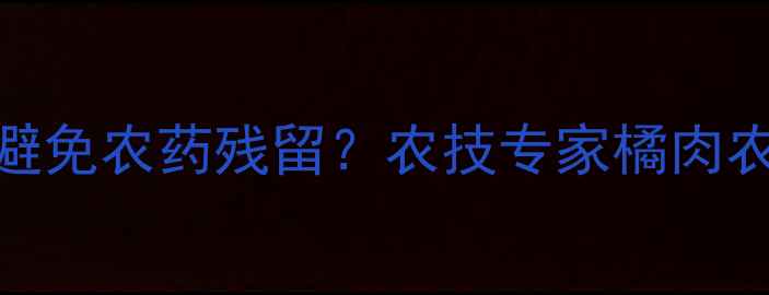 图片 柑橘种植如何避免农药残留？农技专家橘肉农残治理全流程