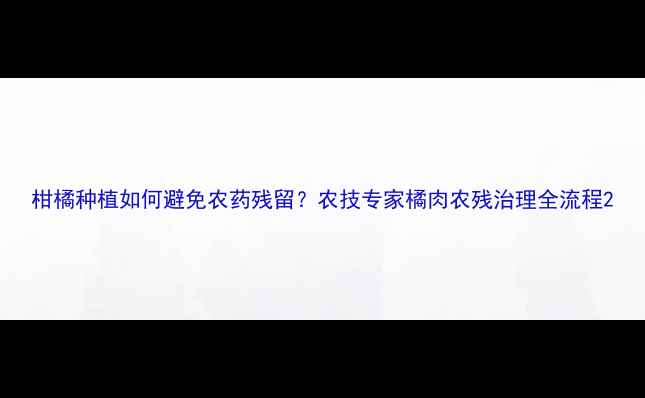 图片 柑橘种植如何避免农药残留？农技专家橘肉农残治理全流程2
