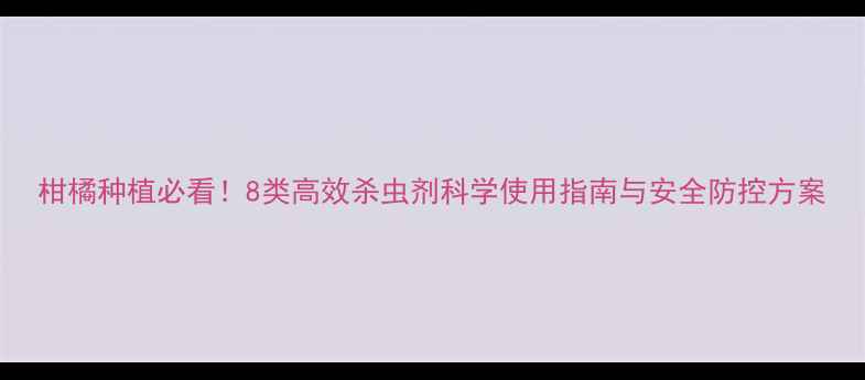 图片 柑橘种植必看！8类高效杀虫剂科学使用指南与安全防控方案