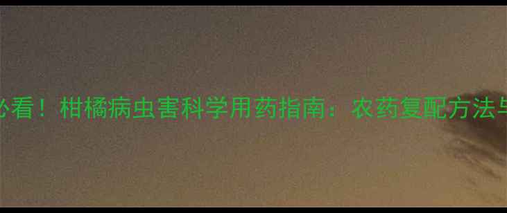 图片 柑橘种植户必看！柑橘病虫害科学用药指南：农药复配方法与配比比例全