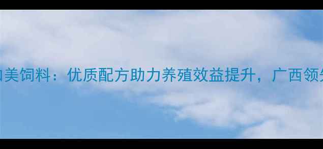 图片 柳州加美饲料：优质配方助力养殖效益提升，广西领先品牌
