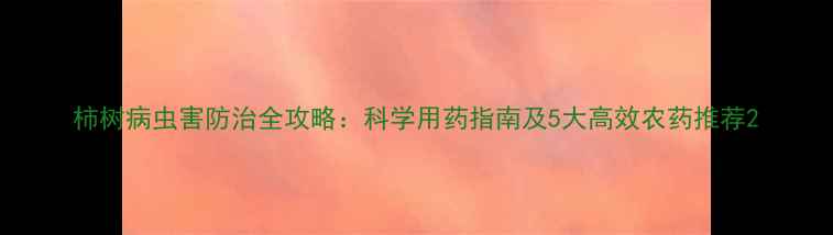图片 柿树病虫害防治全攻略：科学用药指南及5大高效农药推荐2