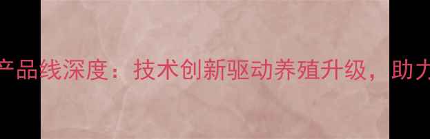 图片 株洲湘大饲料初中产品线深度：技术创新驱动养殖升级，助力乡村振兴战略落地