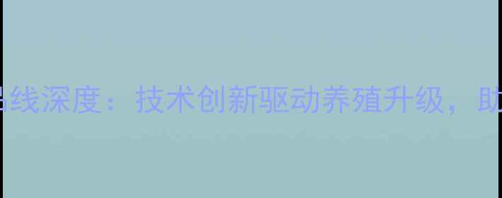 图片 株洲湘大饲料初中产品线深度：技术创新驱动养殖升级，助力乡村振兴战略落地2