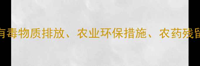 图片 核心除草剂厂安全、有毒物质排放、农业环保措施、农药残留治理、安全生产规范