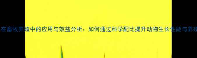图片 核苷酸饲料在畜牧养殖中的应用与效益分析：如何通过科学配比提升动物生长性能与养殖经济效益2