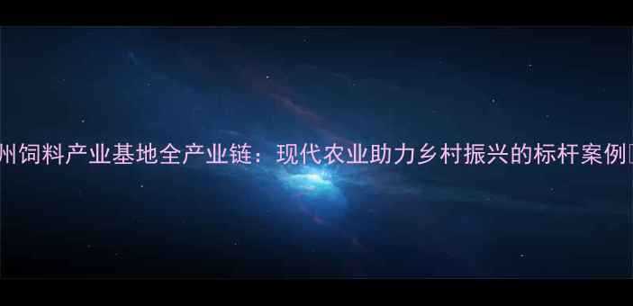 图片 梅州饲料产业基地全产业链：现代农业助力乡村振兴的标杆案例✨1