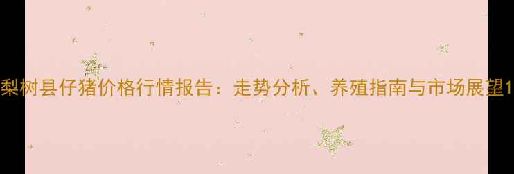 图片 梨树县仔猪价格行情报告：走势分析、养殖指南与市场展望1