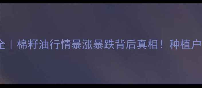 图片 棉籽油价格走势全｜棉籽油行情暴涨暴跌背后真相！种植户必看避坑指南🌾1