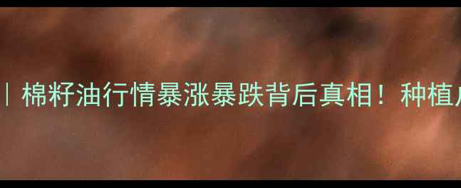 图片 棉籽油价格走势全｜棉籽油行情暴涨暴跌背后真相！种植户必看避坑指南🌾2