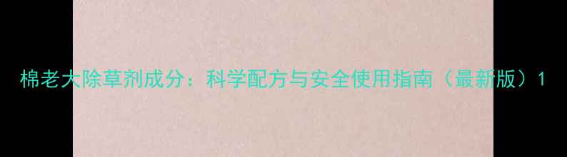 图片 棉老大除草剂成分：科学配方与安全使用指南（最新版）1