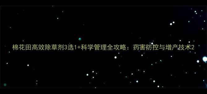 图片 棉花田高效除草剂3选1+科学管理全攻略：药害防控与增产技术2