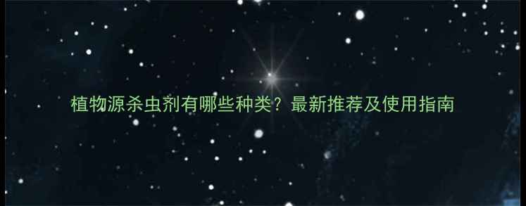 图片 植物源杀虫剂有哪些种类？最新推荐及使用指南