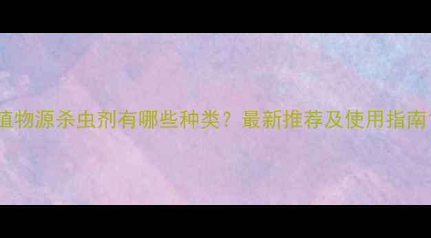 图片 植物源杀虫剂有哪些种类？最新推荐及使用指南1