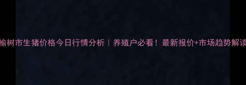 图片 榆树市生猪价格今日行情分析｜养殖户必看！最新报价+市场趋势解读
