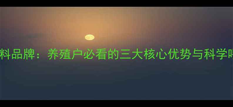 图片 欣饲军饲料品牌：养殖户必看的三大核心优势与科学喂养指南2