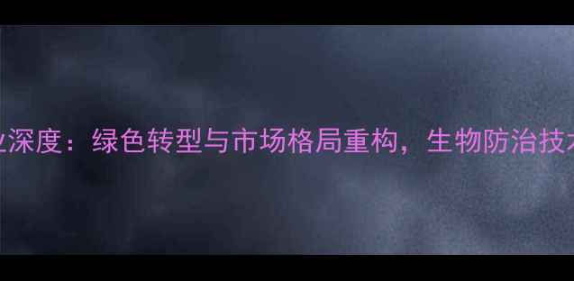 图片 欧洲农药行业深度：绿色转型与市场格局重构，生物防治技术成新增长极