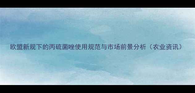 图片 欧盟新规下的丙硫菌唑使用规范与市场前景分析（农业资讯）