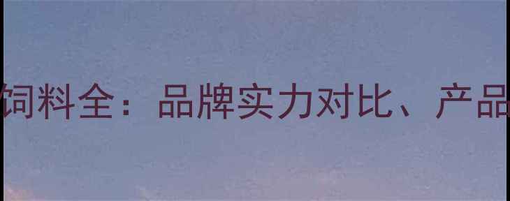 图片 正大康地饲料vs正大饲料全：品牌实力对比、产品差异与养殖效益评估
