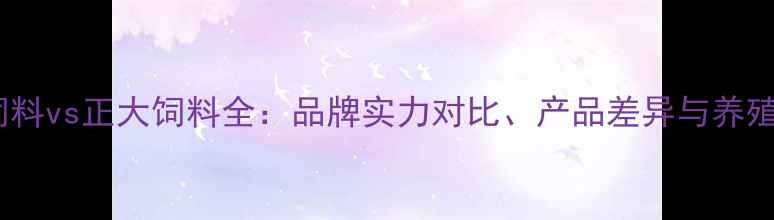 图片 正大康地饲料vs正大饲料全：品牌实力对比、产品差异与养殖效益评估2