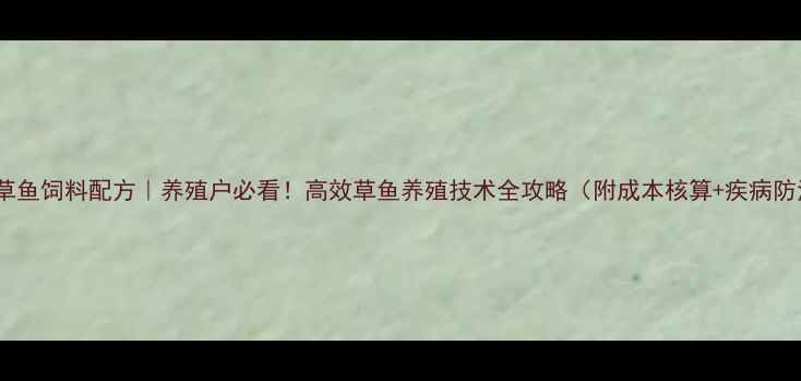 图片 正大草鱼饲料配方｜养殖户必看！高效草鱼养殖技术全攻略（附成本核算+疾病防治）2