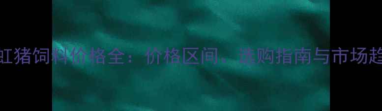 图片 正虹猪饲料价格全：价格区间、选购指南与市场趋势