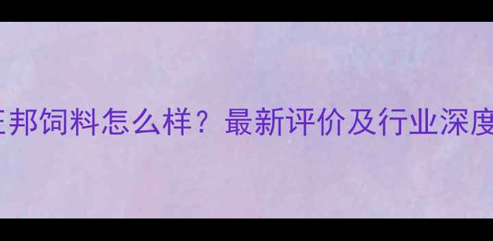 图片 正邦饲料怎么样？最新评价及行业深度2