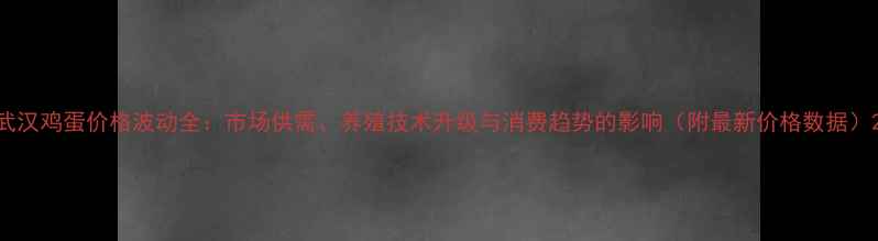 图片 武汉鸡蛋价格波动全：市场供需、养殖技术升级与消费趋势的影响（附最新价格数据）2