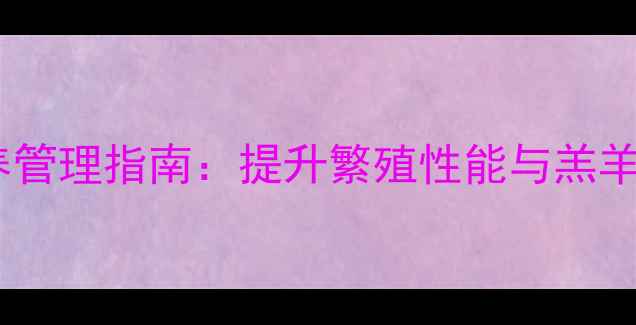 图片 母羊科学营养饲料配方与饲养管理指南：提升繁殖性能与羔羊健康的关键（含12个核心）1