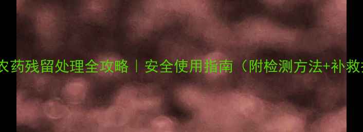 图片 毒死蜱农药残留处理全攻略｜安全使用指南（附检测方法+补救措施）2