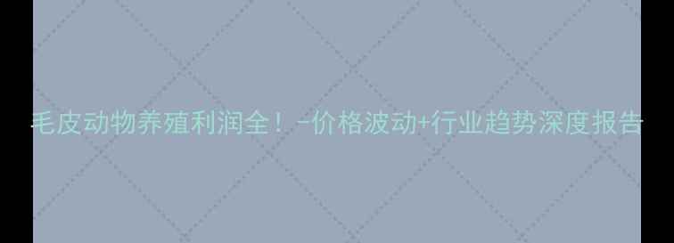 图片 毛皮动物养殖利润全！-价格波动+行业趋势深度报告