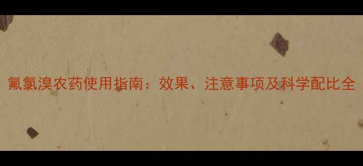 图片 氟氯溴农药使用指南：效果、注意事项及科学配比全