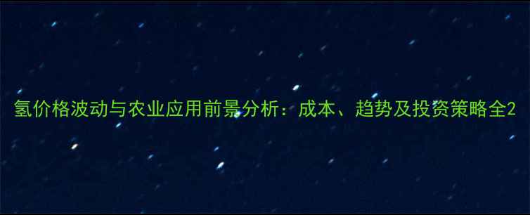 图片 氢价格波动与农业应用前景分析：成本、趋势及投资策略全2