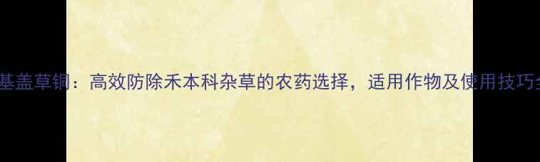 图片 氨基盖草铜：高效防除禾本科杂草的农药选择，适用作物及使用技巧全1