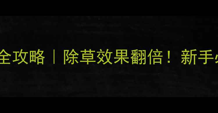 图片 氯秘黄龙除草剂使用全攻略｜除草效果翻倍！新手必看技巧+避坑指南✨