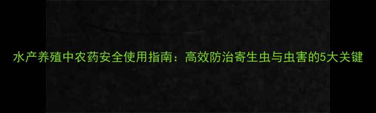 图片 水产养殖中农药安全使用指南：高效防治寄生虫与虫害的5大关键