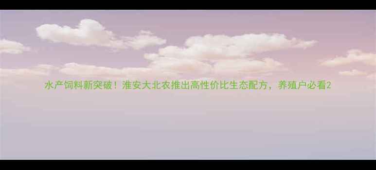 图片 水产饲料新突破！淮安大北农推出高性价比生态配方，养殖户必看2