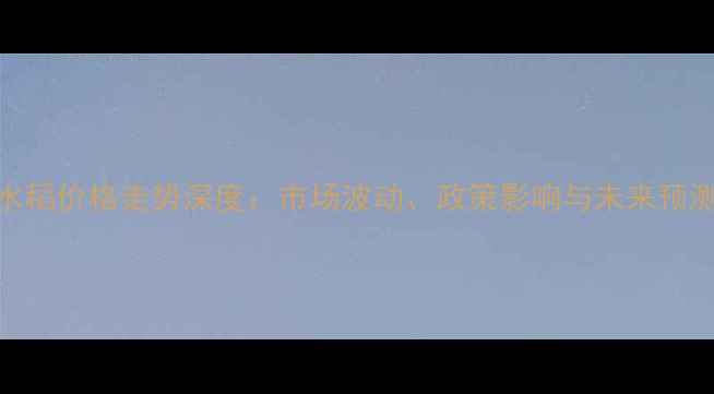 图片 水稻价格走势深度：市场波动、政策影响与未来预测