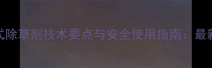 图片 水稻封闭式除草剂技术要点与安全使用指南：最新操作规范