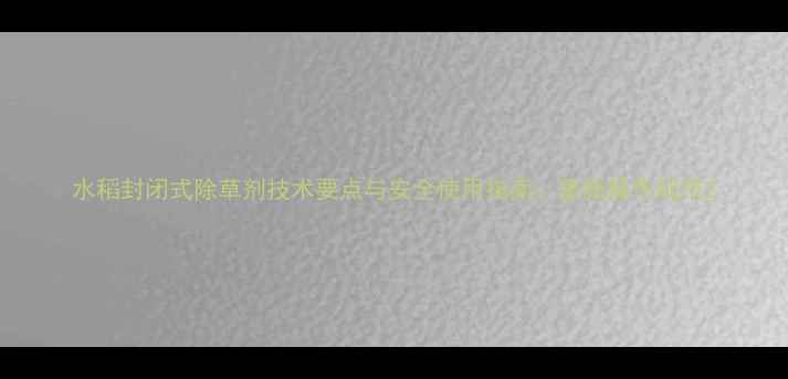 图片 水稻封闭式除草剂技术要点与安全使用指南：最新操作规范2