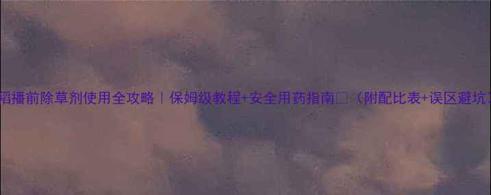 图片 水稻播前除草剂使用全攻略｜保姆级教程+安全用药指南🌾（附配比表+误区避坑）2