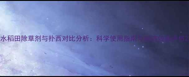 图片 水稻田除草剂与扑西对比分析：科学使用指南与经济效益评估2