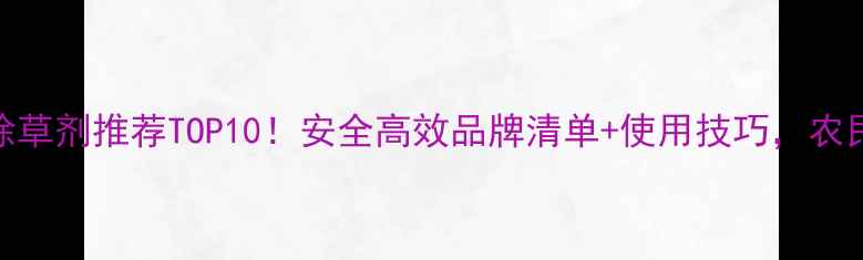 图片 水稻田除草剂推荐TOP10！安全高效品牌清单+使用技巧，农民必看！