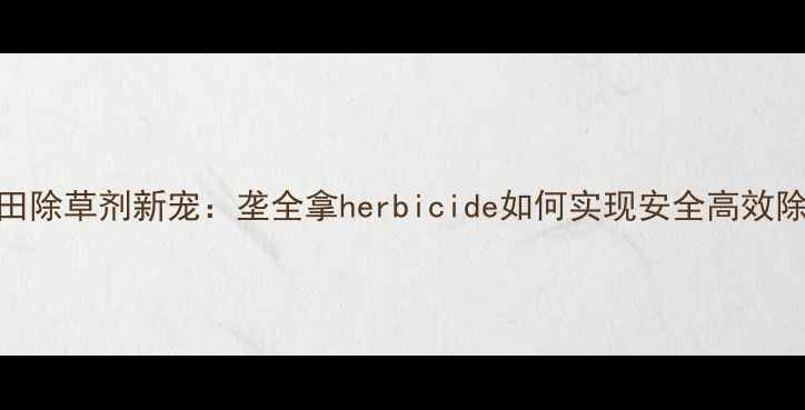 图片 水稻田除草剂新宠：垄全拿herbicide如何实现安全高效除草？