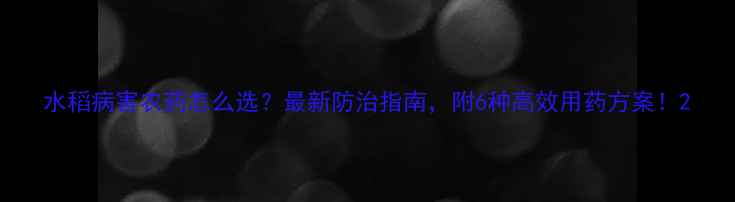 图片 水稻病害农药怎么选？最新防治指南，附6种高效用药方案！2